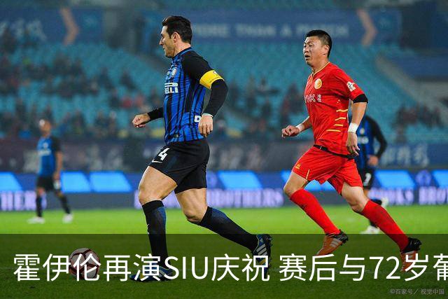 霍伊伦再演SIU庆祝 赛后与72岁葡萄牙主帅发生冲突