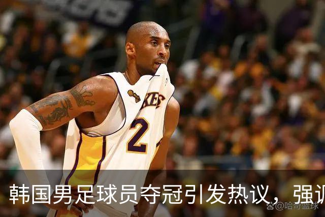 韩国男足球员夺冠引发热议，强调免兵役比金牌更重要